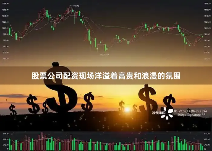 股票公司配资现场洋溢着高贵和浪漫的氛围