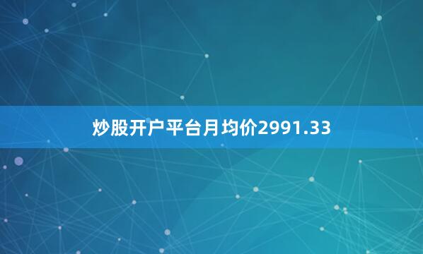 炒股开户平台月均价2991.33