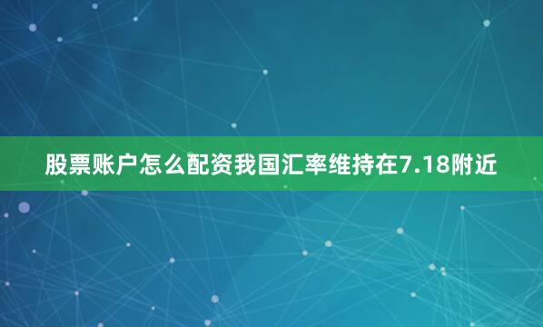 股票账户怎么配资我国汇率维持在7.18附近