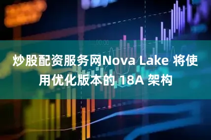 炒股配资服务网Nova Lake 将使用优化版本的 18A 架构
