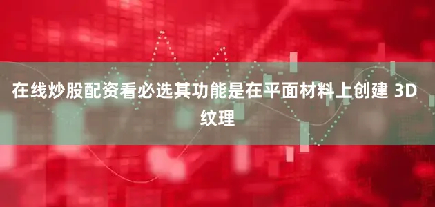 在线炒股配资看必选其功能是在平面材料上创建 3D 纹理
