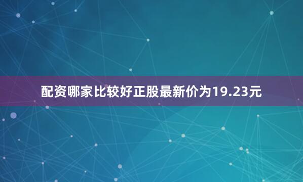 配资哪家比较好正股最新价为19.23元