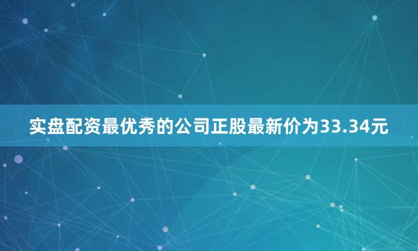 实盘配资最优秀的公司正股最新价为33.34元