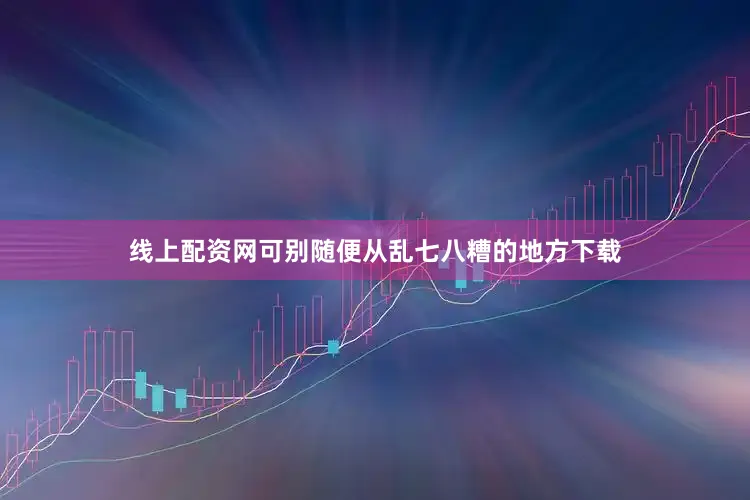 线上配资网可别随便从乱七八糟的地方下载