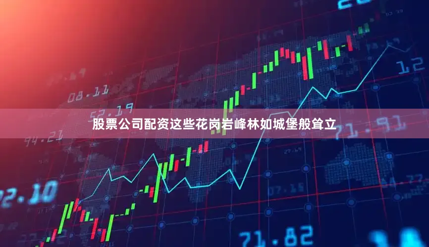 股票公司配资这些花岗岩峰林如城堡般耸立