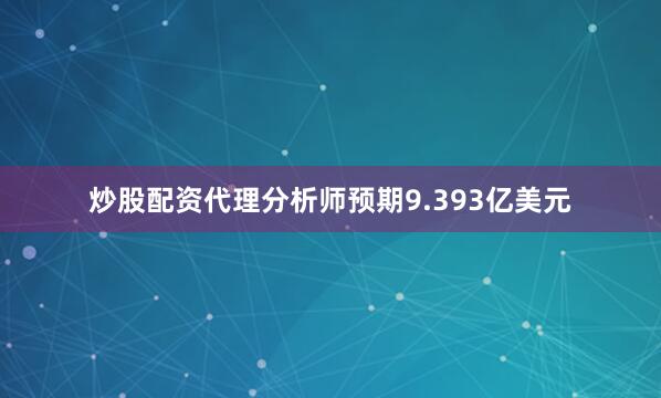 炒股配资代理分析师预期9.393亿美元