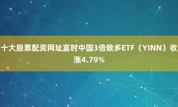 十大股票配资网址富时中国3倍做多ETF（YINN）收涨4.79%