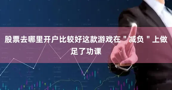 股票去哪里开户比较好这款游戏在＂减负＂上做足了功课