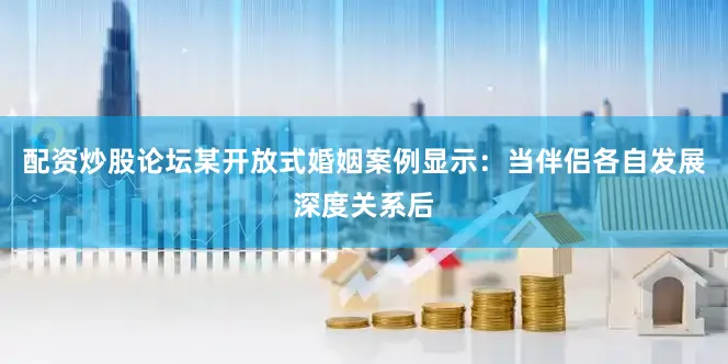 配资炒股论坛某开放式婚姻案例显示：当伴侣各自发展深度关系后