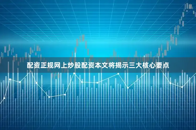 配资正规网上炒股配资本文将揭示三大核心要点