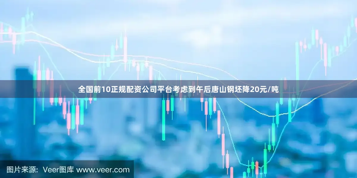 全国前10正规配资公司平台考虑到午后唐山钢坯降20元/吨