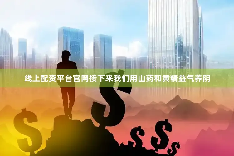 线上配资平台官网接下来我们用山药和黄精益气养阴