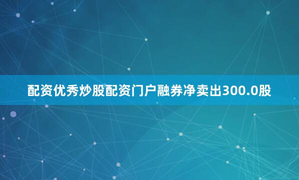 配资优秀炒股配资门户融券净卖出300.0股