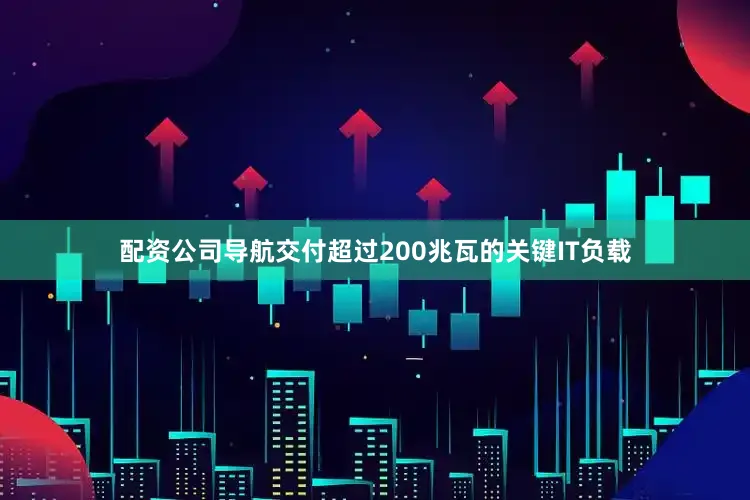 配资公司导航交付超过200兆瓦的关键IT负载