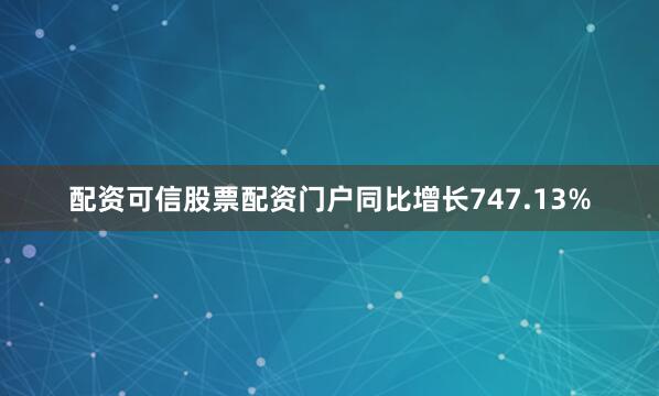 配资可信股票配资门户同比增长747.13%