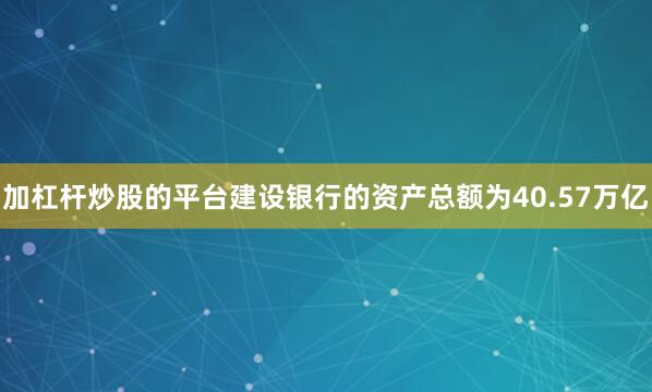 加杠杆炒股的平台建设银行的资产总额为40.57万亿
