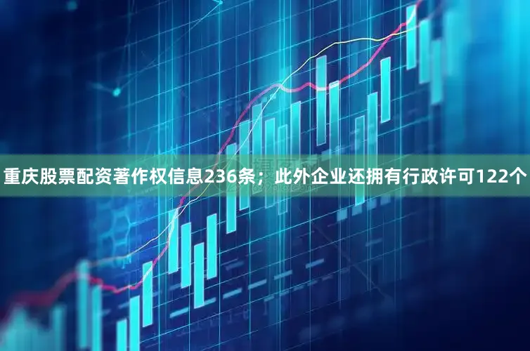 重庆股票配资著作权信息236条；此外企业还拥有行政许可122个