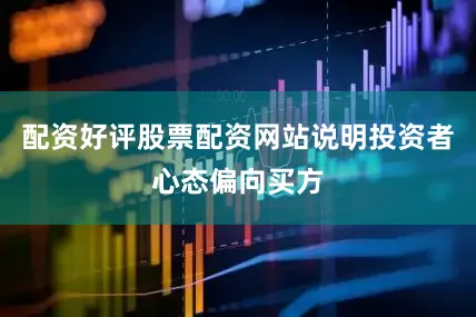 配资好评股票配资网站说明投资者心态偏向买方