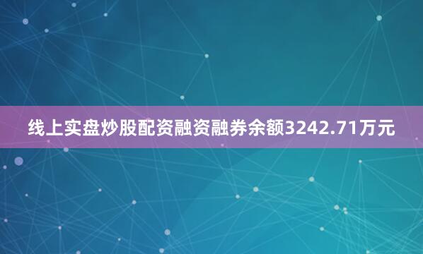 线上实盘炒股配资融资融券余额3242.71万元