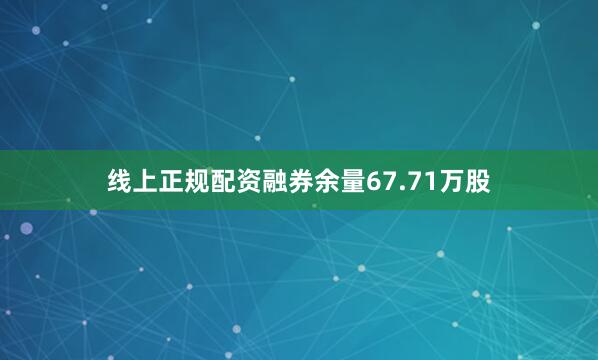 线上正规配资融券余量67.71万股