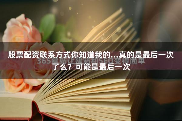 股票配资联系方式你知道我的...真的是最后一次了么？可能是最后一次