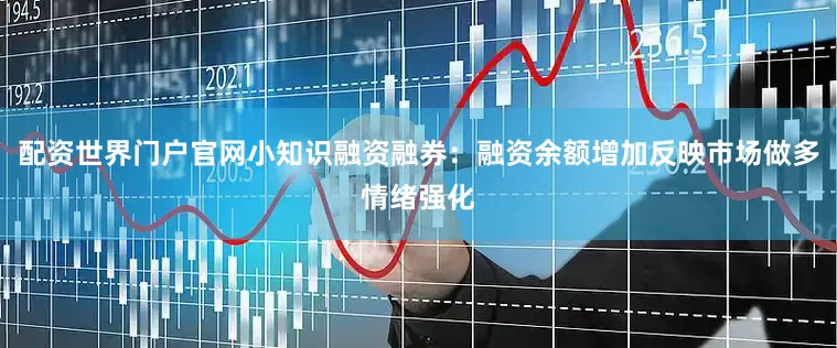 配资世界门户官网小知识融资融券：融资余额增加反映市场做多情绪强化