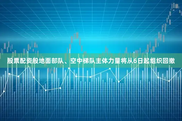 股票配资股地面部队、空中梯队主体力量将从6日起组织回撤