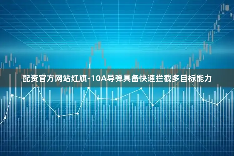 配资官方网站红旗-10A导弹具备快速拦截多目标能力