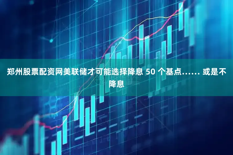 郑州股票配资网美联储才可能选择降息 50 个基点…… 或是不降息
