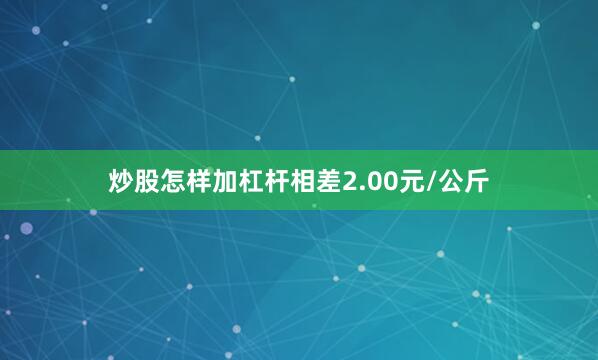 炒股怎样加杠杆相差2.00元/公斤