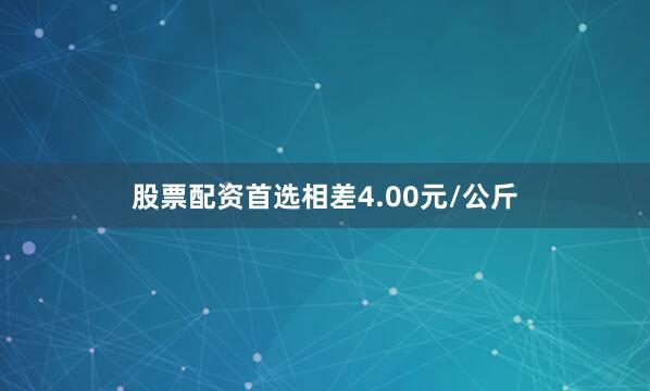 股票配资首选相差4.00元/公斤