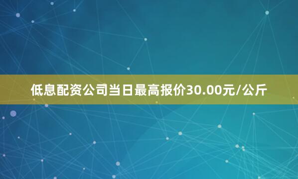 低息配资公司当日最高报价30.00元/公斤