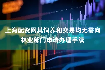 上海配资网其饲养和交易均无需向林业部门申请办理手续