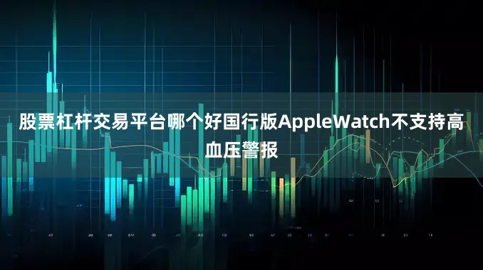 股票杠杆交易平台哪个好国行版AppleWatch不支持高血压警报