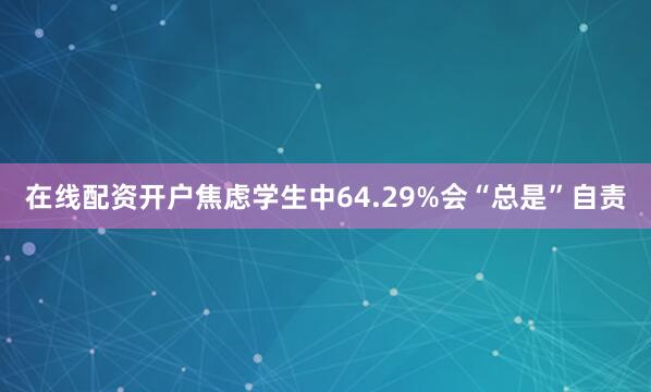 在线配资开户焦虑学生中64.29%会“总是”自责