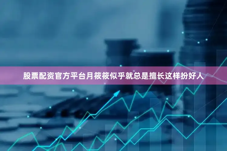 股票配资官方平台月筱筱似乎就总是擅长这样扮好人