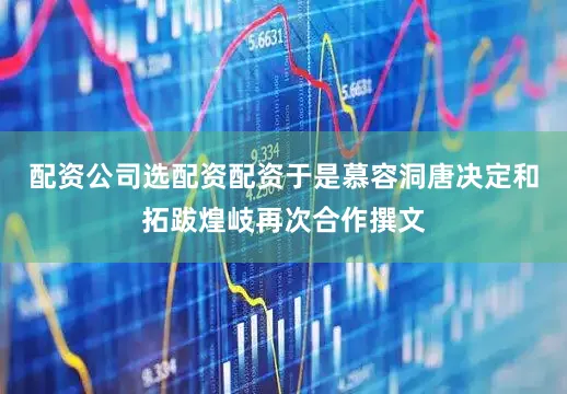 配资公司选配资配资于是慕容洞唐决定和拓跋煌岐再次合作撰文