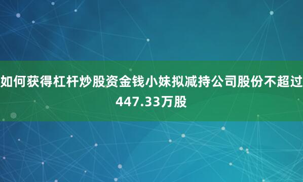 如何获得杠杆炒股资金钱小妹拟减持公司股份不超过447.33万股