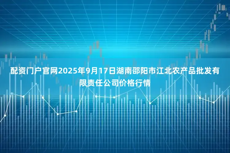 配资门户官网2025年9月17日湖南邵阳市江北农产品批发有限责任公司价格行情