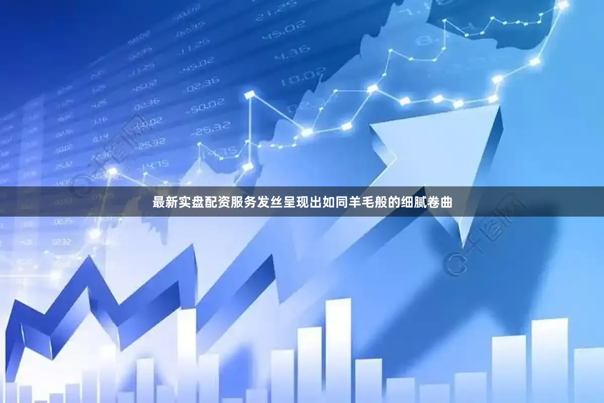 最新实盘配资服务发丝呈现出如同羊毛般的细腻卷曲