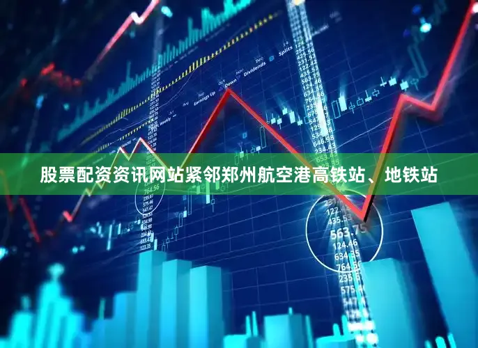股票配资资讯网站紧邻郑州航空港高铁站、地铁站