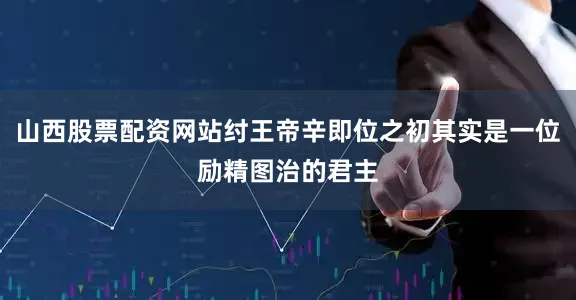 山西股票配资网站纣王帝辛即位之初其实是一位励精图治的君主