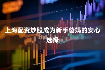 上海配资炒股成为新手爸妈的安心选择