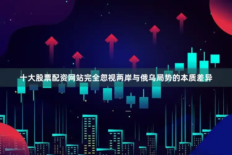 十大股票配资网站完全忽视两岸与俄乌局势的本质差异