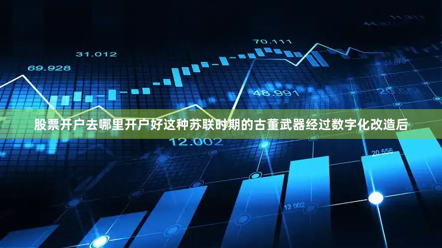 股票开户去哪里开户好这种苏联时期的古董武器经过数字化改造后