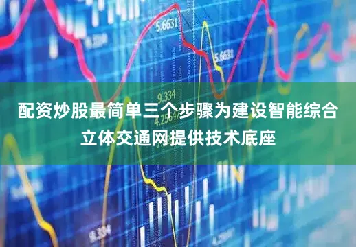 配资炒股最简单三个步骤为建设智能综合立体交通网提供技术底座