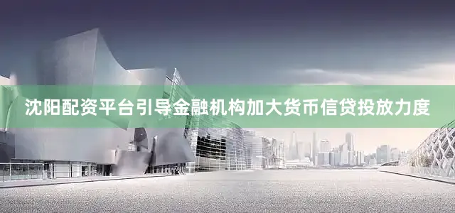 沈阳配资平台引导金融机构加大货币信贷投放力度