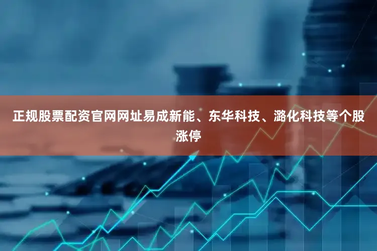 正规股票配资官网网址易成新能、东华科技、潞化科技等个股涨停