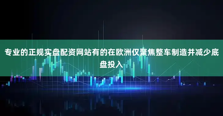 专业的正规实盘配资网站有的在欧洲仅聚焦整车制造并减少底盘投入