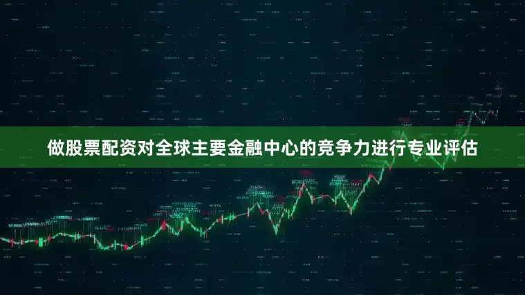 做股票配资对全球主要金融中心的竞争力进行专业评估